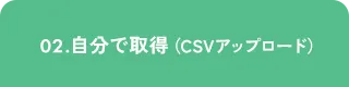 02.自分で取得（CSVアップロード）