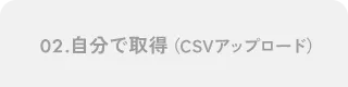 02.自分で取得（CSVアップロード）